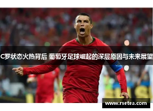 C罗状态火热背后 葡萄牙足球崛起的深层原因与未来展望 C罗状态火热背后 葡萄牙足球崛起的深层原因与未来展望