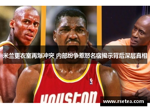 米兰更衣室再爆冲突 内部纷争惹怒名宿揭示背后深层真相