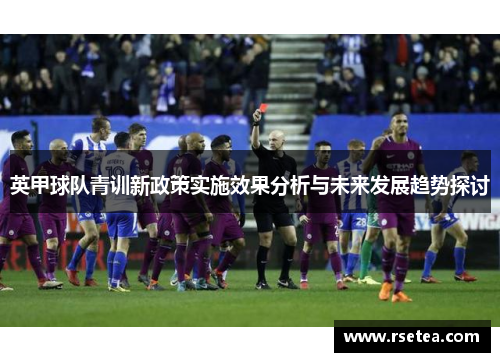 英甲球队青训新政策实施效果分析与未来发展趋势探讨 英甲球队青训新政策实施效果分析与未来发展趋势探讨