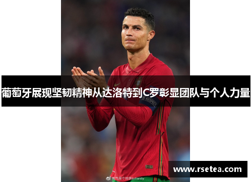 葡萄牙展现坚韧精神从达洛特到C罗彰显团队与个人力量 葡萄牙展现坚韧精神从达洛特到C罗彰显团队与个人力量