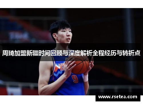 周琦加盟新疆时间回顾与深度解析全程经历与转折点 周琦加盟新疆时间回顾与深度解析全程经历与转折点