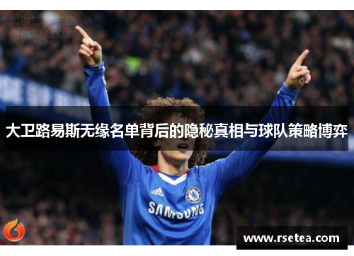 大卫路易斯无缘名单背后的隐秘真相与球队策略博弈 大卫路易斯无缘名单背后的隐秘真相与球队策略博弈