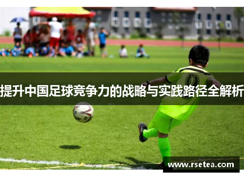 提升中国足球竞争力的战略与实践路径全解析