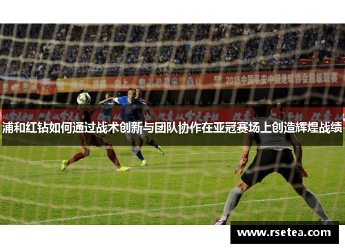 浦和红钻如何通过战术创新与团队协作在亚冠赛场上创造辉煌战绩