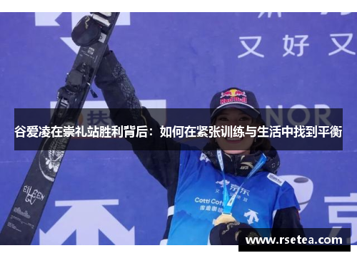 谷爱凌在崇礼站胜利背后：如何在紧张训练与生活中找到平衡